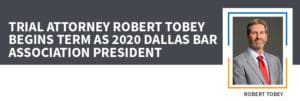 Trial Attorney Robert Tobey Begins Term as 2020 Dallas Bar Association President