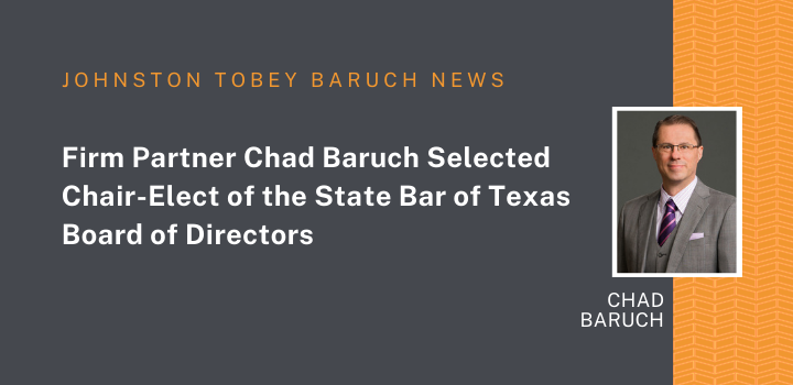Johnston Tobey Baruch partner Chad Baruch was selected chair-elect of the State Bar of Texas Board of Directors during the board’s quarterly meeting on April 29, 2022, in El Paso.